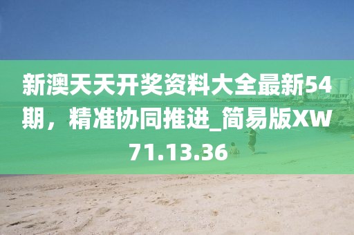 新澳天天开奖资料大全最新54期，精准协同推进_简易版XW71.13.36