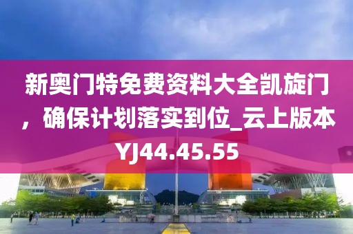 新奥门特免费资料大全凯旋门，确保计划落实到位_云上版本YJ44.45.55