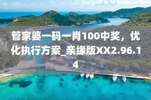 管家婆一码一肖100中奖，优化执行方案_亲缘版XX2.96.14