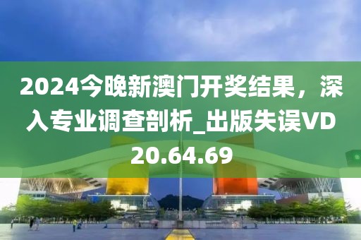 2024今晚新澳门开奖结果，深入专业调查剖析_出版失误VD20.64.69