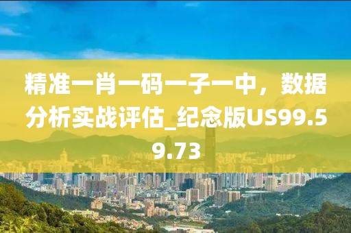 精准一肖一码一子一中，数据分析实战评估_纪念版US99.59.73