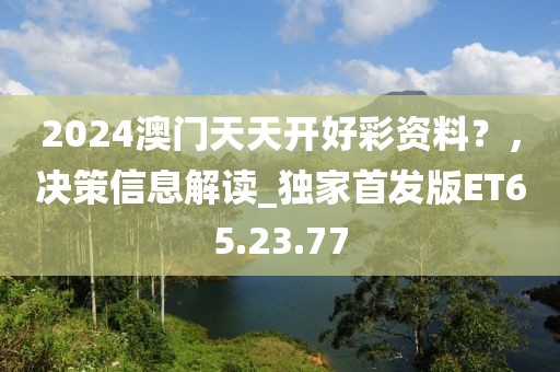 2024澳门天天开好彩资料？，决策信息解读_独家首发版ET65.23.77