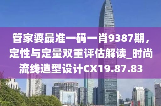 管家婆最准一码一肖9387期，定性与定量双重评估解读_时尚流线造型设计CX19.87.83