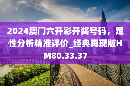 2024澳门六开彩开奖号码，定性分析精准评价_经典再现版HM80.33.37