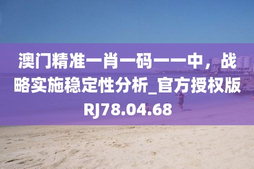 澳门精准一肖一码一一中，战略实施稳定性分析_官方授权版RJ78.04.68