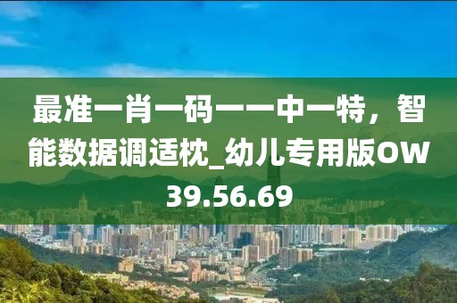 最准一肖一码一一中一特，智能数据调适枕_幼儿专用版OW39.56.69