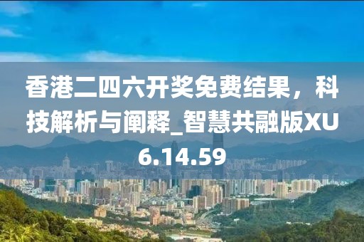 香港二四六开奖免费结果，科技解析与阐释_智慧共融版XU6.14.59