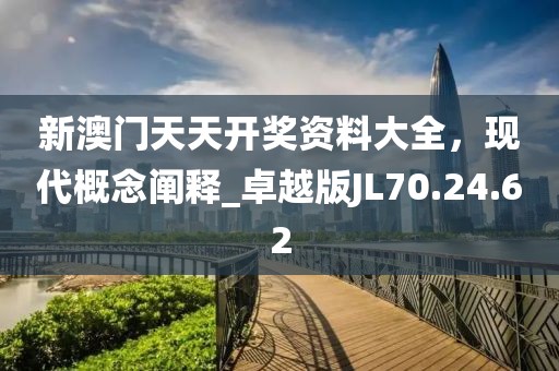 新澳门天天开奖资料大全，现代概念阐释_卓越版JL70.24.62