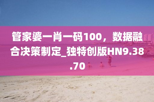 管家婆一肖一码100，数据融合决策制定_独特创版HN9.38.70