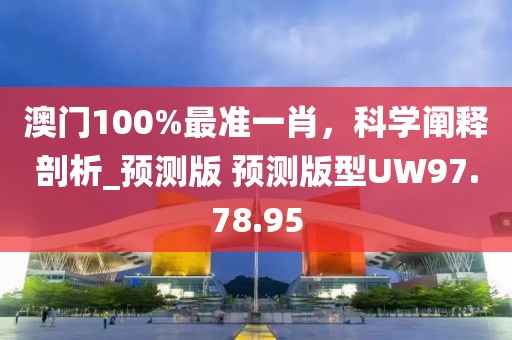 澳门100%最准一肖，科学阐释剖析_预测版 预测版型UW97.78.95