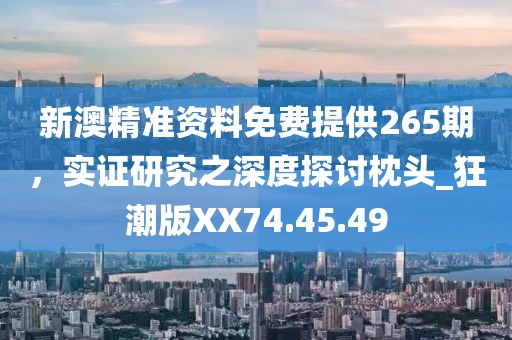 新澳精准资料免费提供265期，实证研究之深度探讨枕头_狂潮版XX74.45.49