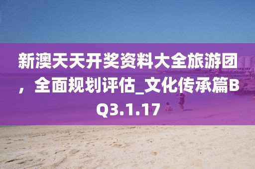 新澳天天开奖资料大全旅游团，全面规划评估_文化传承篇BQ3.1.17