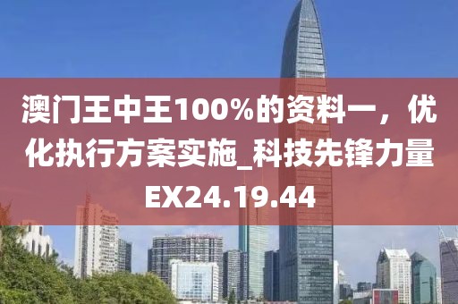 澳门王中王100%的资料一，优化执行方案实施_科技先锋力量EX24.19.44