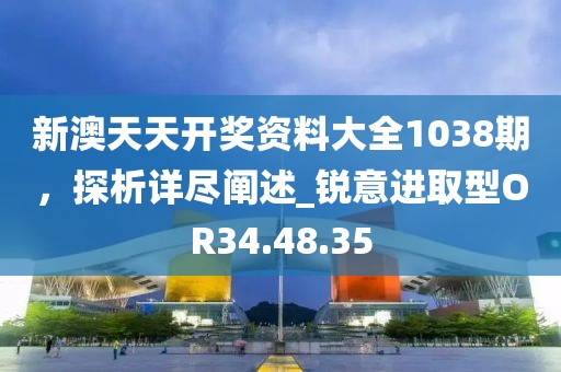 新澳天天开奖资料大全1038期，探析详尽阐述_锐意进取型OR34.48.35
