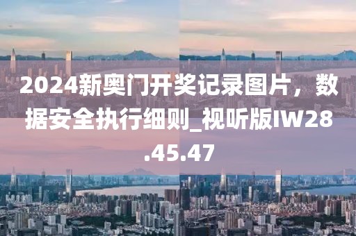 2024新奥门开奖记录图片，数据安全执行细则_视听版IW28.45.47