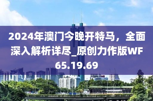 2024年澳门今晚开特马，全面深入解析详尽_原创力作版WF65.19.69