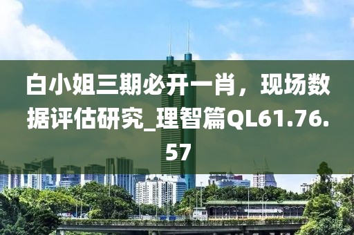 白小姐三期必开一肖，现场数据评估研究_理智篇QL61.76.57