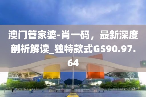 澳门管家婆-肖一码，最新深度剖析解读_独特款式GS90.97.64