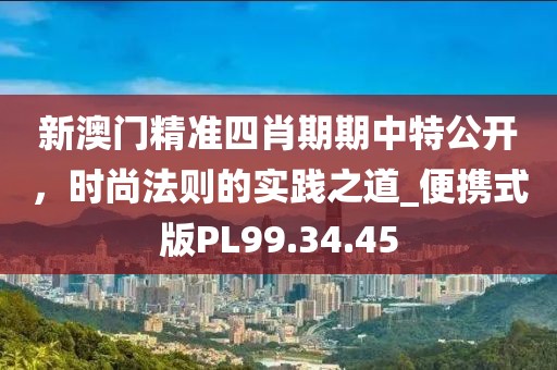 新澳门精准四肖期期中特公开，时尚法则的实践之道_便携式版PL99.34.45