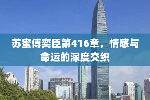 苏蜜傅奕臣第416章，情感与命运的深度交织