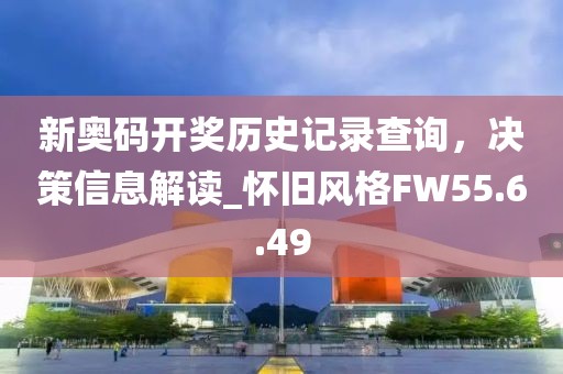 新奥码开奖历史记录查询，决策信息解读_怀旧风格FW55.6.49