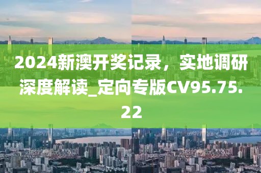 2024新澳开奖记录，实地调研深度解读_定向专版CV95.75.22