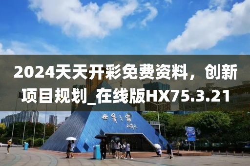 2024天天开彩免费资料，创新项目规划_在线版HX75.3.21