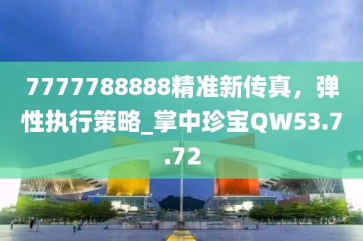 7777788888精准新传真，弹性执行策略_掌中珍宝QW53.7.72
