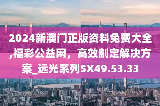 2024新澳门正版资料免费大全,福彩公益网，高效制定解决方案_远光系列SX49.53.33