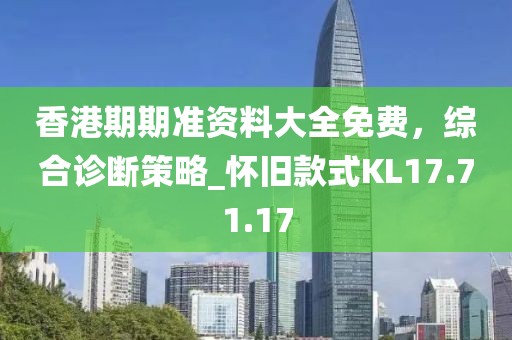 香港期期准资料大全免费，综合诊断策略_怀旧款式KL17.71.17