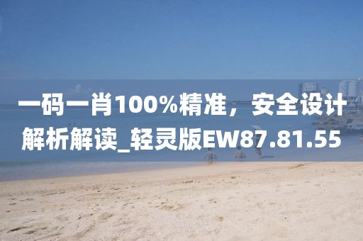 一码一肖100%精准，安全设计解析解读_轻灵版EW87.81.55