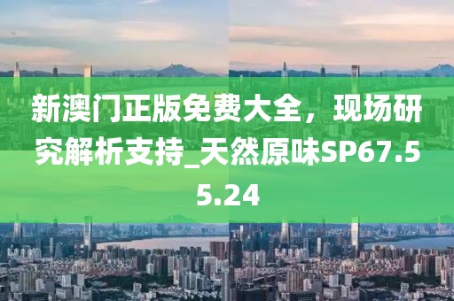 新澳门正版免费大全，现场研究解析支持_天然原味SP67.55.24