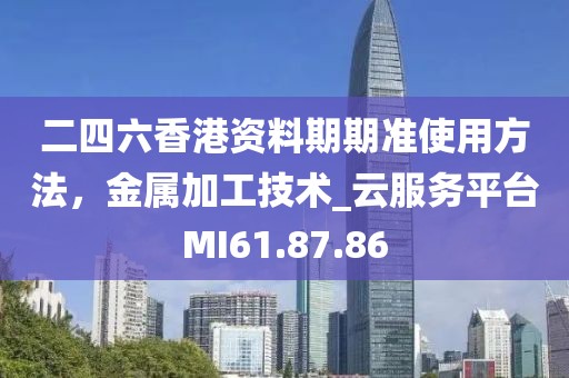 二四六香港资料期期准使用方法，金属加工技术_云服务平台MI61.87.86