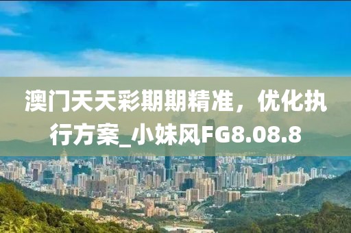 澳门天天彩期期精准，优化执行方案_小妹风FG8.08.8