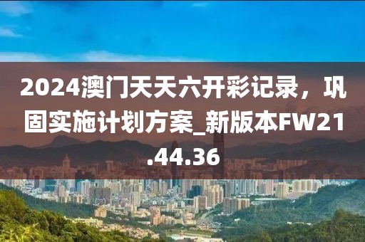 2024澳门天天六开彩记录，巩固实施计划方案_新版本FW21.44.36