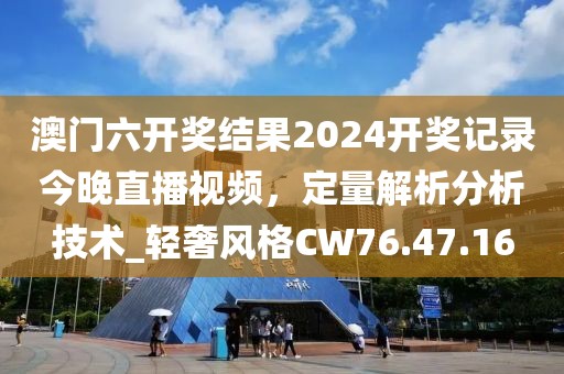 澳门六开奖结果2024开奖记录今晚直播视频，定量解析分析技术_轻奢风格CW76.47.16