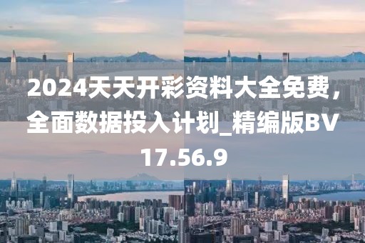 2024天天开彩资料大全免费，全面数据投入计划_精编版BV17.56.9