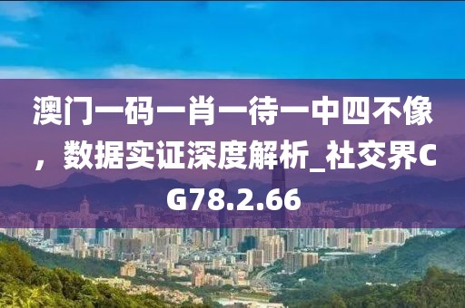 澳门一码一肖一待一中四不像，数据实证深度解析_社交界CG78.2.66