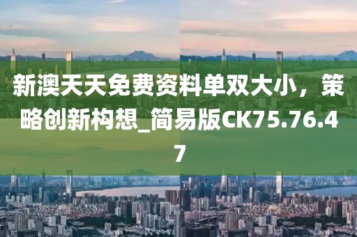 新澳天天免费资料单双大小，策略创新构想_简易版CK75.76.47