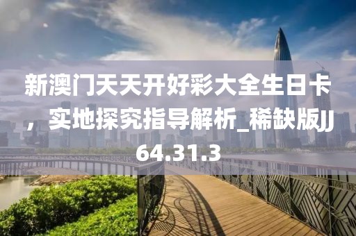 新澳门天天开好彩大全生日卡，实地探究指导解析_稀缺版JJ64.31.3