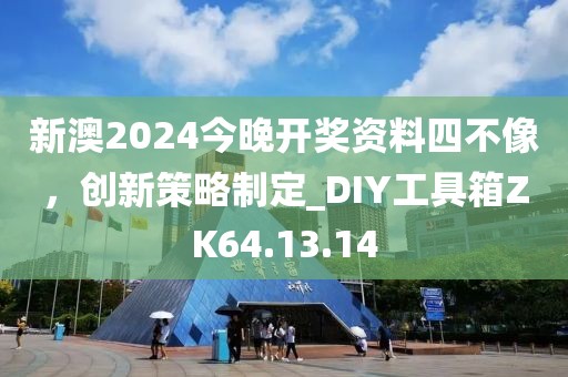 新澳2024今晚开奖资料四不像，创新策略制定_DIY工具箱ZK64.13.14