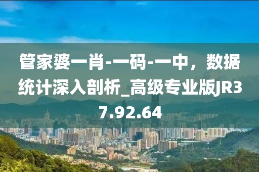 管家婆一肖-一码-一中，数据统计深入剖析_高级专业版JR37.92.64