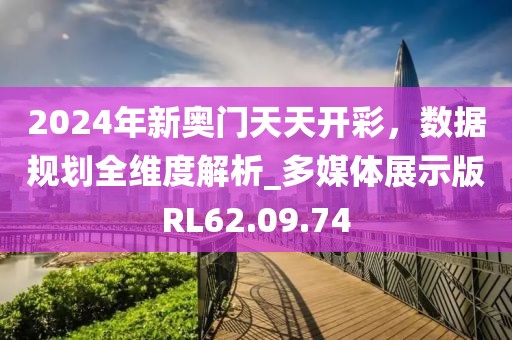 2024年新奥门天天开彩，数据规划全维度解析_多媒体展示版RL62.09.74