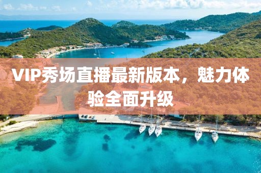 VIP秀场直播最新版本，魅力体验全面升级