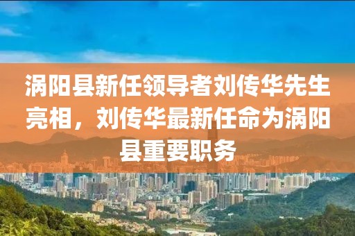 涡阳县新任领导者刘传华先生亮相，刘传华最新任命为涡阳县重要职务