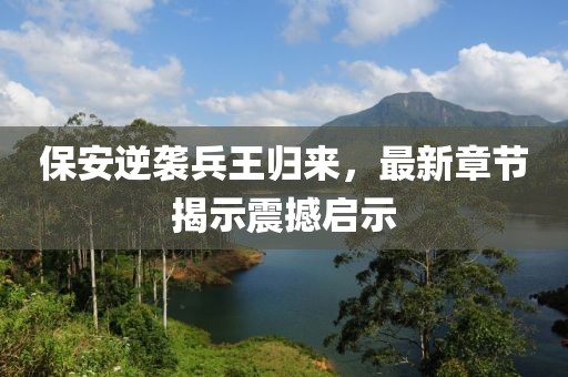 保安逆袭兵王归来，最新章节揭示震撼启示