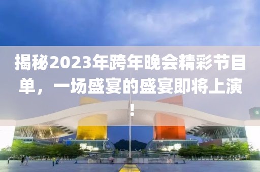 揭秘2023年跨年晚会精彩节目单，一场盛宴的盛宴即将上演！