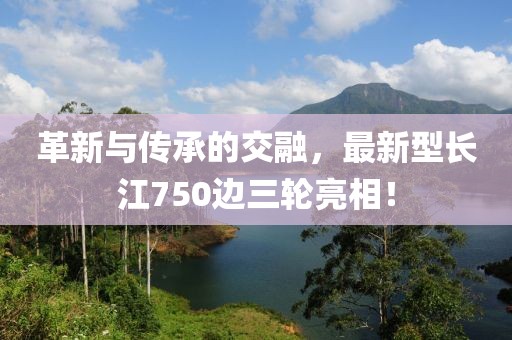 革新与传承的交融，最新型长江750边三轮亮相！