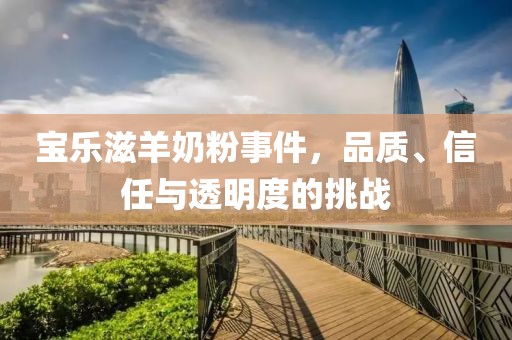 宝乐滋羊奶粉事件，品质、信任与透明度的挑战