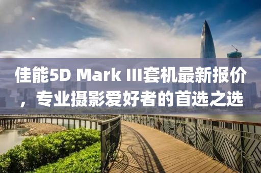 佳能5D Mark III套机最新报价，专业摄影爱好者的首选之选